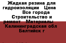 Жидкая резина для гидроизоляции › Цена ­ 180 - Все города Строительство и ремонт » Материалы   . Калининградская обл.,Балтийск г.